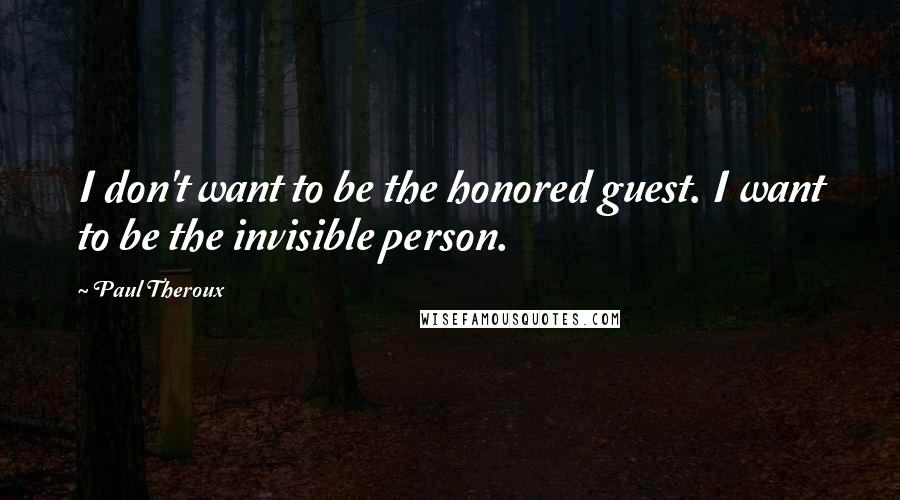 Paul Theroux Quotes: I don't want to be the honored guest. I want to be the invisible person.