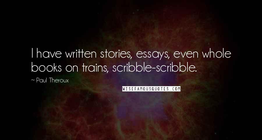 Paul Theroux Quotes: I have written stories, essays, even whole books on trains, scribble-scribble.