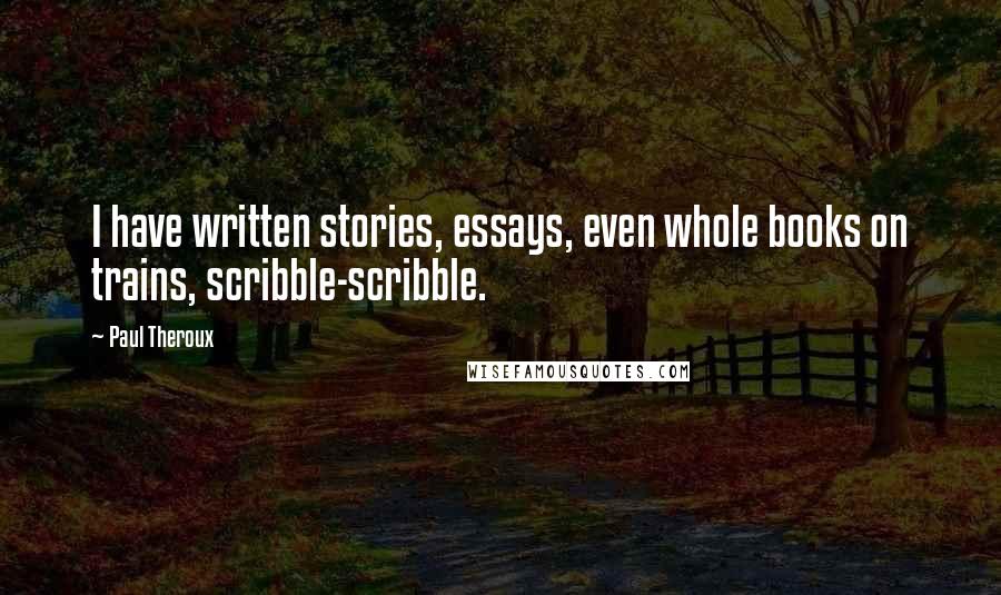 Paul Theroux Quotes: I have written stories, essays, even whole books on trains, scribble-scribble.