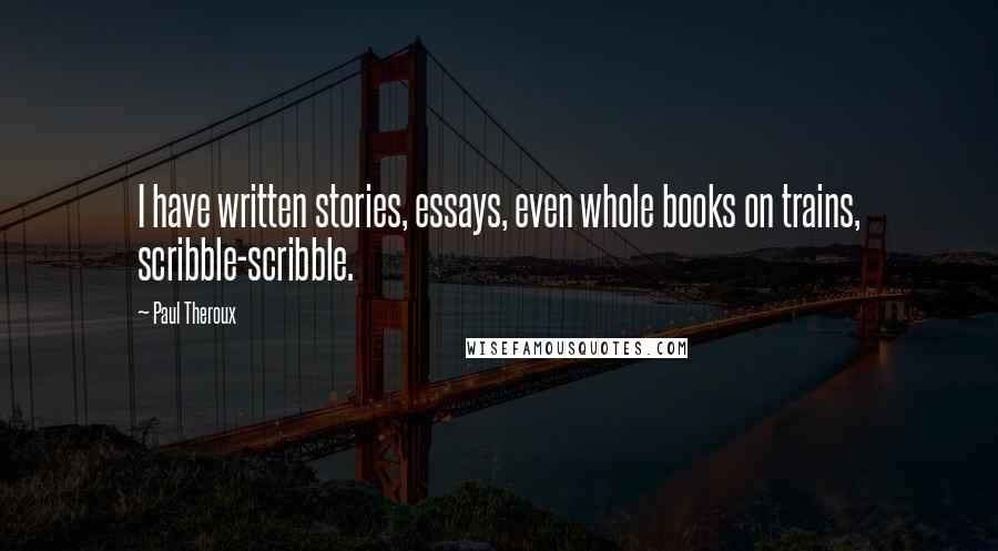 Paul Theroux Quotes: I have written stories, essays, even whole books on trains, scribble-scribble.