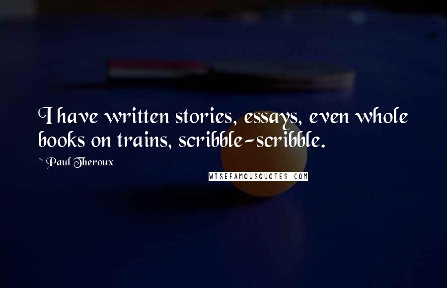 Paul Theroux Quotes: I have written stories, essays, even whole books on trains, scribble-scribble.