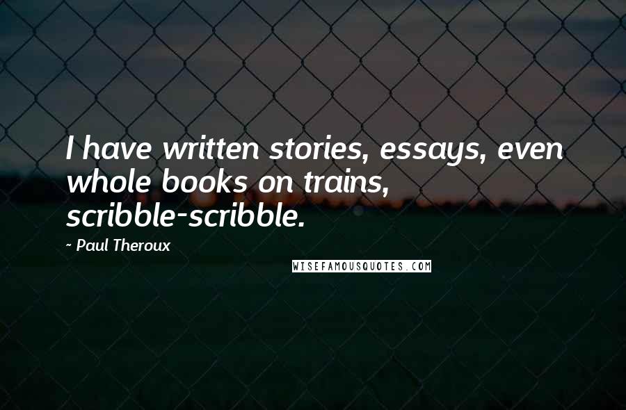 Paul Theroux Quotes: I have written stories, essays, even whole books on trains, scribble-scribble.