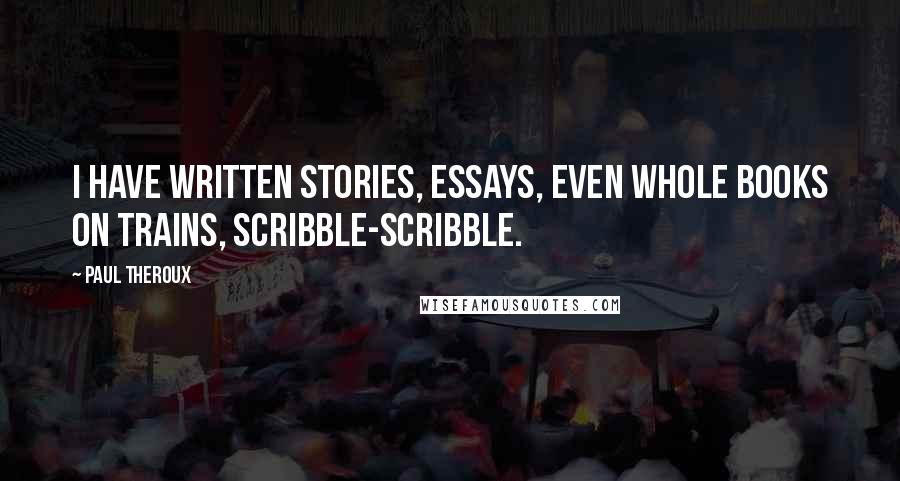 Paul Theroux Quotes: I have written stories, essays, even whole books on trains, scribble-scribble.