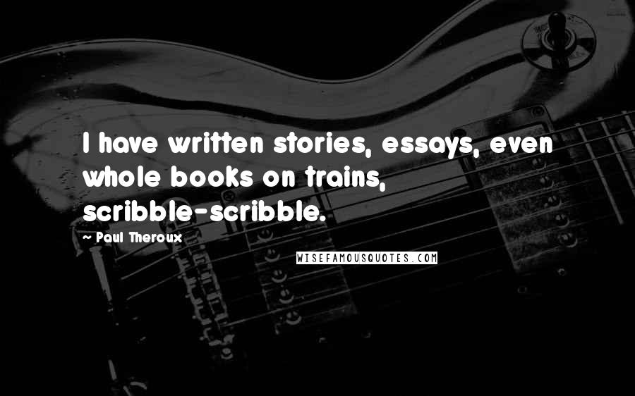 Paul Theroux Quotes: I have written stories, essays, even whole books on trains, scribble-scribble.