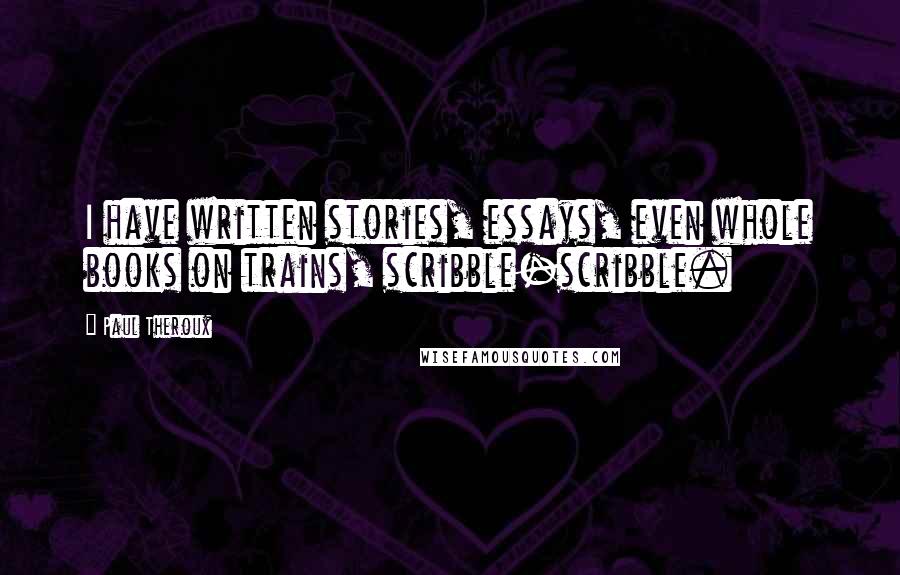 Paul Theroux Quotes: I have written stories, essays, even whole books on trains, scribble-scribble.