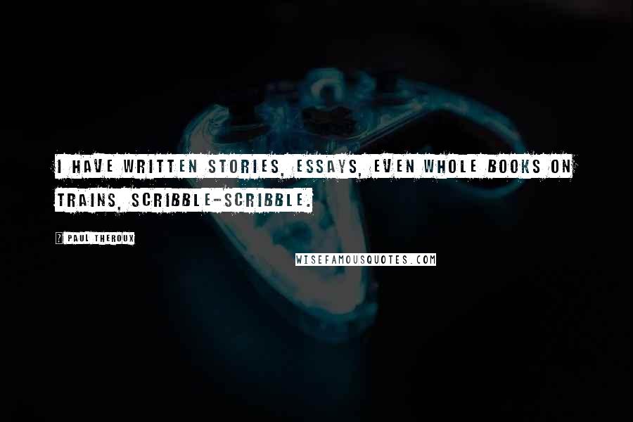 Paul Theroux Quotes: I have written stories, essays, even whole books on trains, scribble-scribble.
