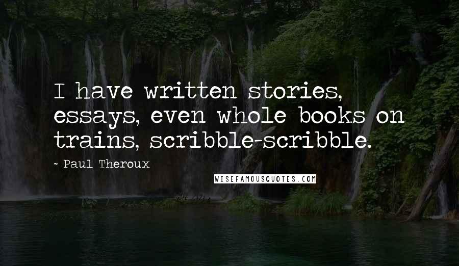 Paul Theroux Quotes: I have written stories, essays, even whole books on trains, scribble-scribble.