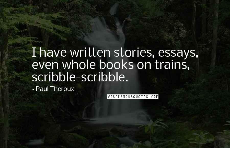 Paul Theroux Quotes: I have written stories, essays, even whole books on trains, scribble-scribble.