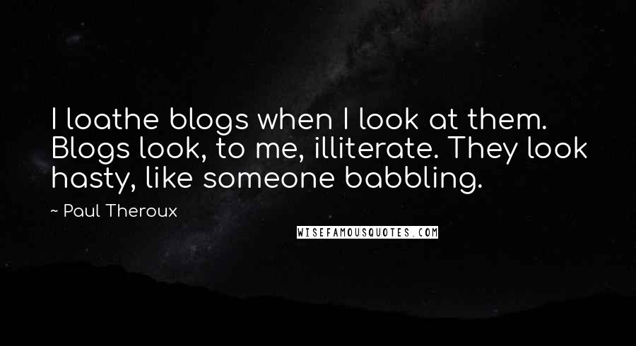 Paul Theroux Quotes: I loathe blogs when I look at them. Blogs look, to me, illiterate. They look hasty, like someone babbling.