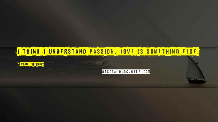 Paul Theroux Quotes: I think I understand passion. Love is something else.