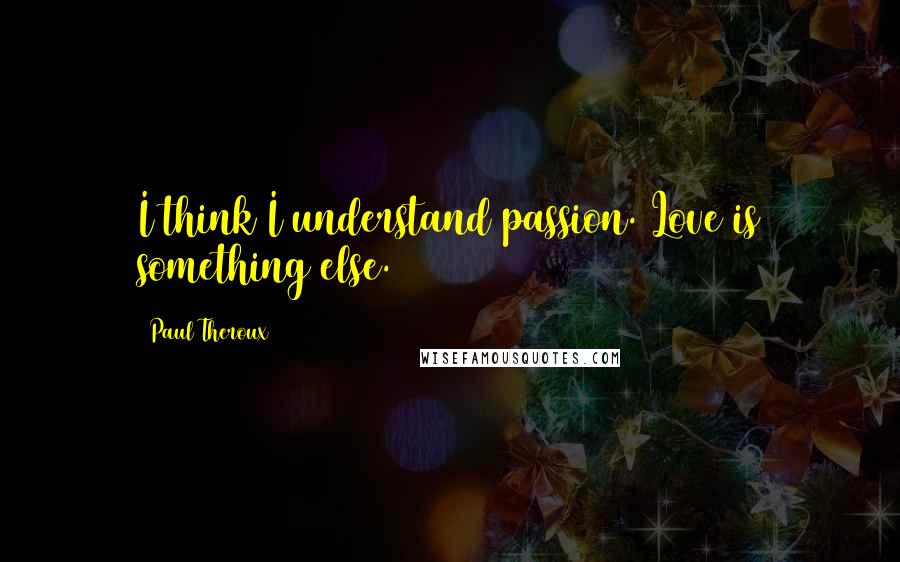 Paul Theroux Quotes: I think I understand passion. Love is something else.