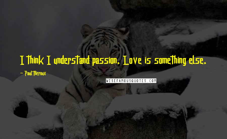 Paul Theroux Quotes: I think I understand passion. Love is something else.