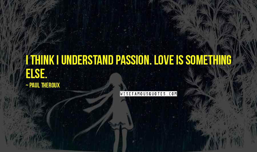 Paul Theroux Quotes: I think I understand passion. Love is something else.