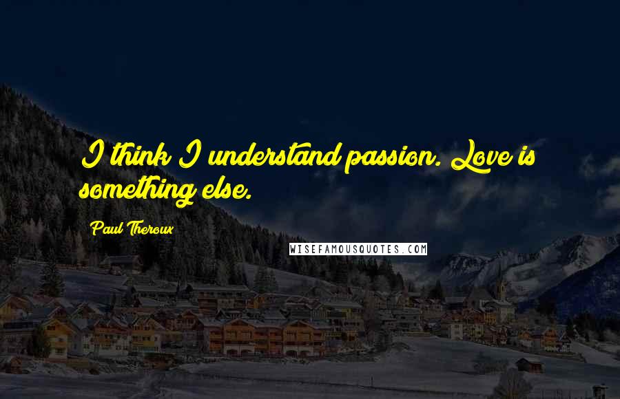 Paul Theroux Quotes: I think I understand passion. Love is something else.