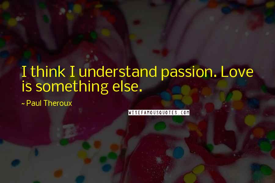 Paul Theroux Quotes: I think I understand passion. Love is something else.