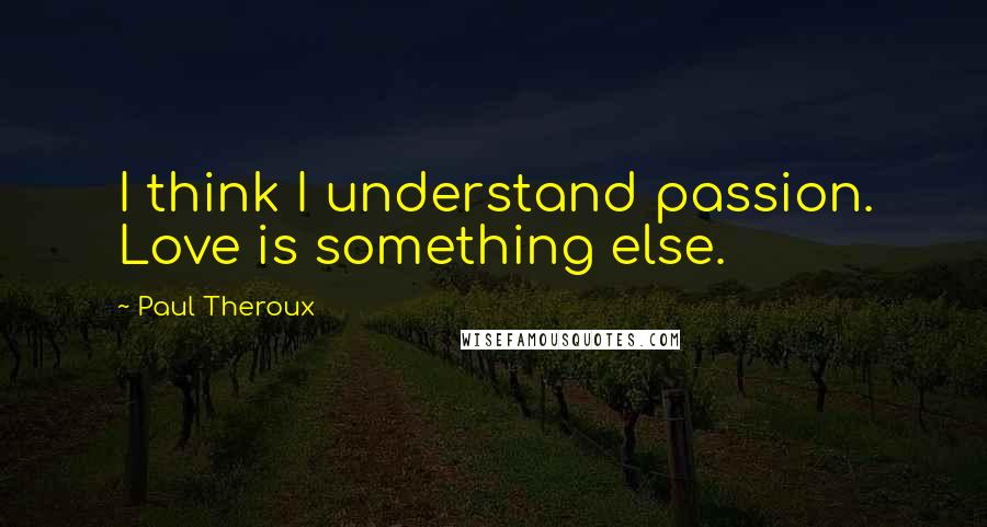 Paul Theroux Quotes: I think I understand passion. Love is something else.