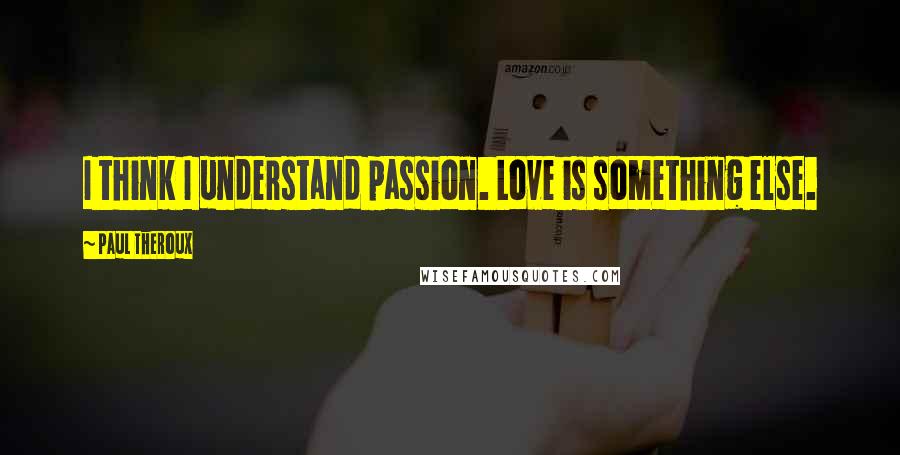 Paul Theroux Quotes: I think I understand passion. Love is something else.