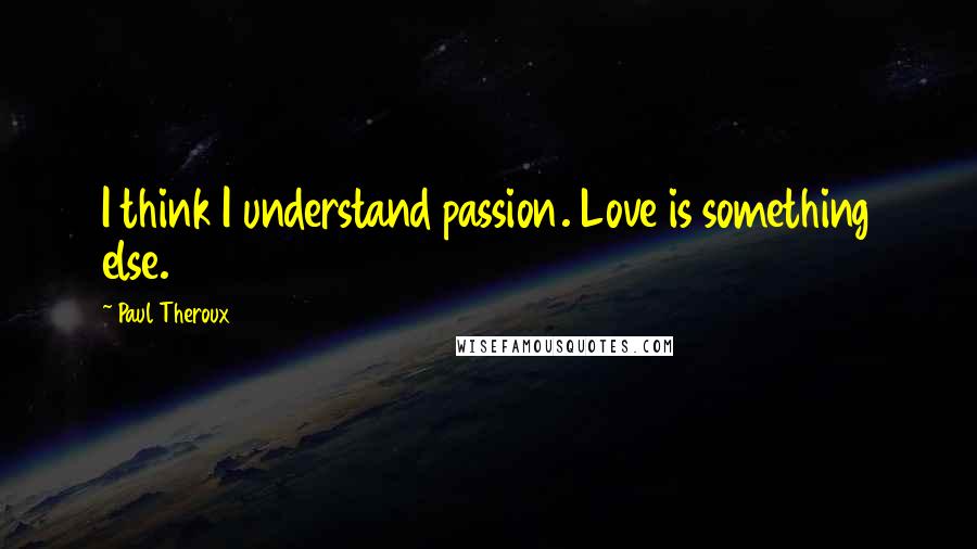 Paul Theroux Quotes: I think I understand passion. Love is something else.