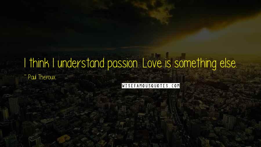 Paul Theroux Quotes: I think I understand passion. Love is something else.