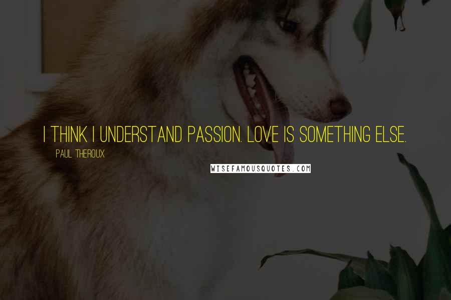 Paul Theroux Quotes: I think I understand passion. Love is something else.