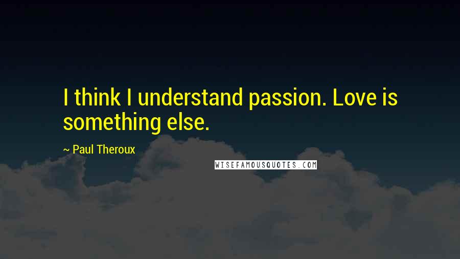 Paul Theroux Quotes: I think I understand passion. Love is something else.