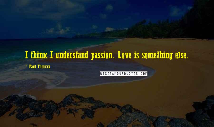 Paul Theroux Quotes: I think I understand passion. Love is something else.