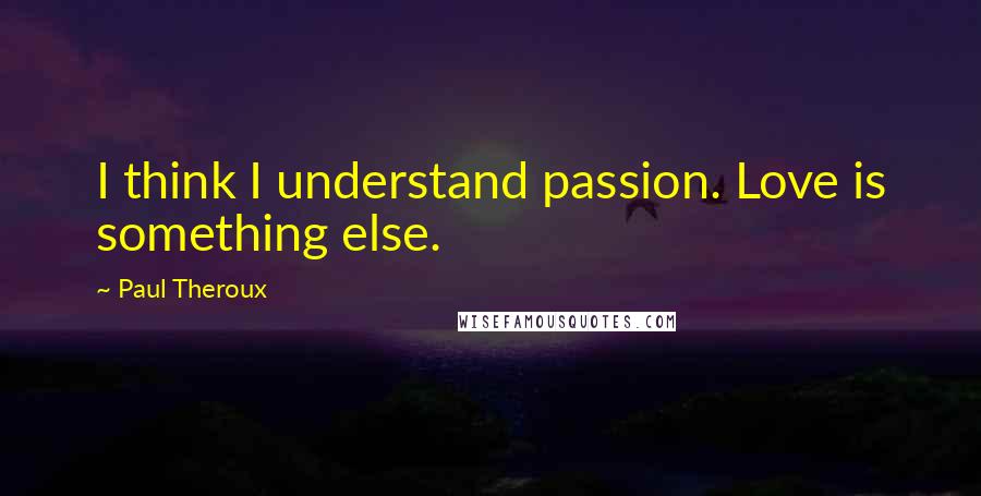 Paul Theroux Quotes: I think I understand passion. Love is something else.