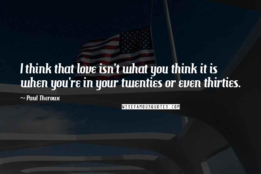 Paul Theroux Quotes: I think that love isn't what you think it is when you're in your twenties or even thirties.