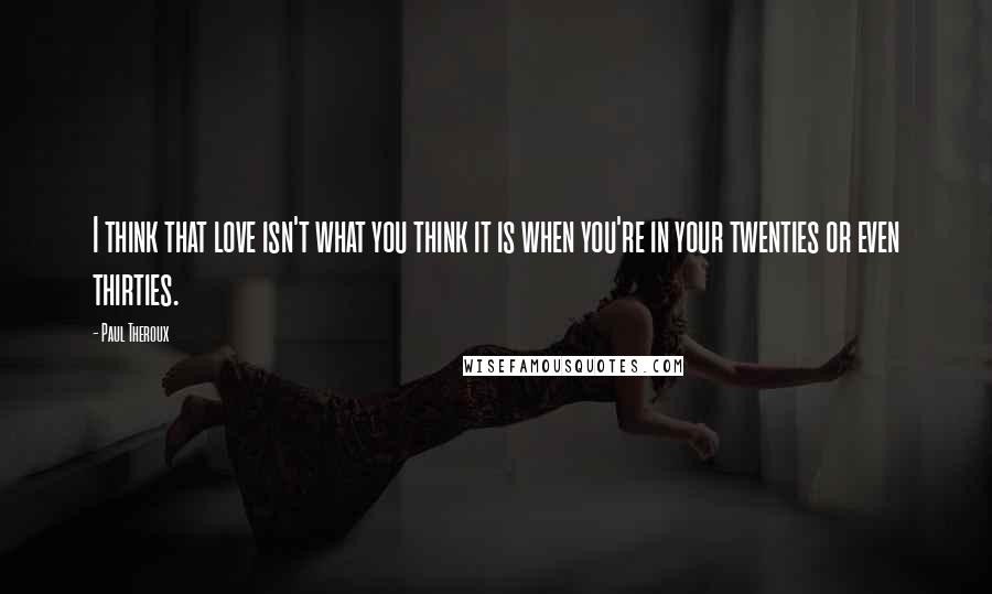 Paul Theroux Quotes: I think that love isn't what you think it is when you're in your twenties or even thirties.