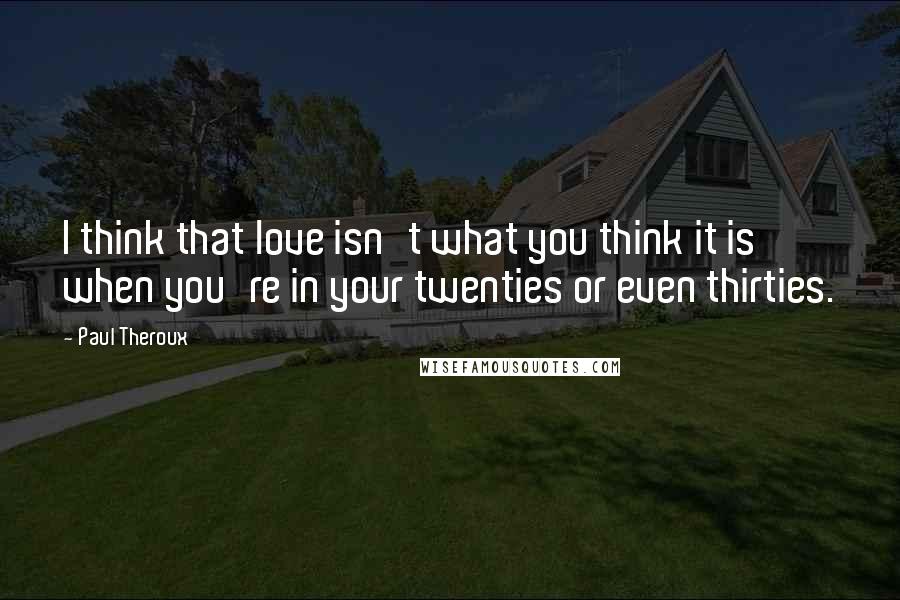 Paul Theroux Quotes: I think that love isn't what you think it is when you're in your twenties or even thirties.