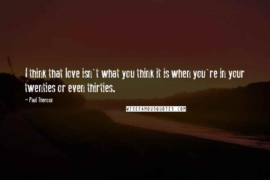 Paul Theroux Quotes: I think that love isn't what you think it is when you're in your twenties or even thirties.