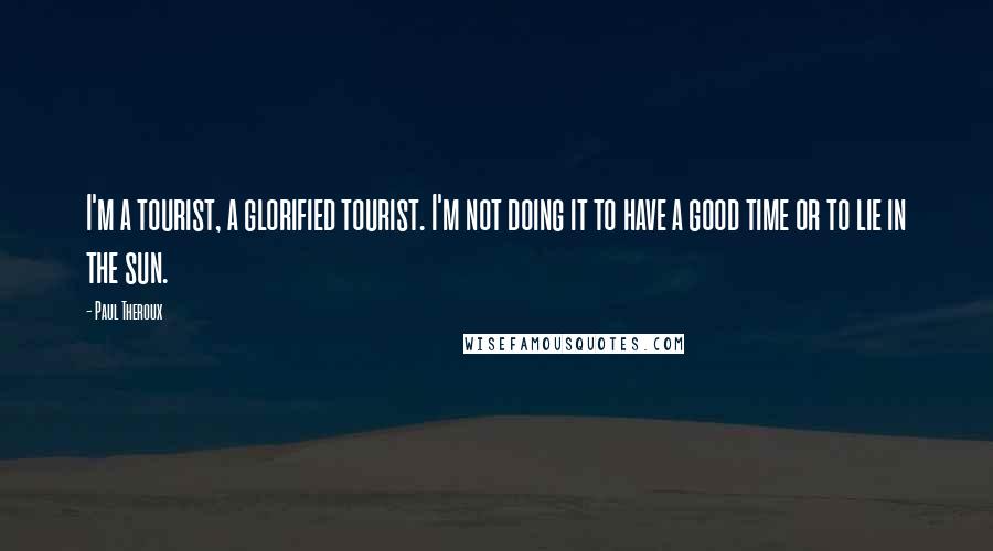 Paul Theroux Quotes: I'm a tourist, a glorified tourist. I'm not doing it to have a good time or to lie in the sun.