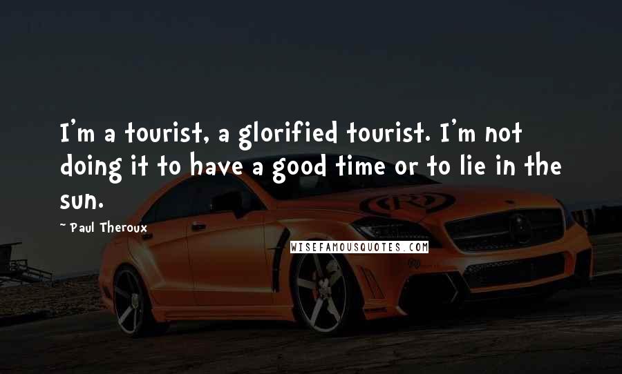 Paul Theroux Quotes: I'm a tourist, a glorified tourist. I'm not doing it to have a good time or to lie in the sun.