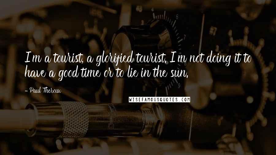 Paul Theroux Quotes: I'm a tourist, a glorified tourist. I'm not doing it to have a good time or to lie in the sun.