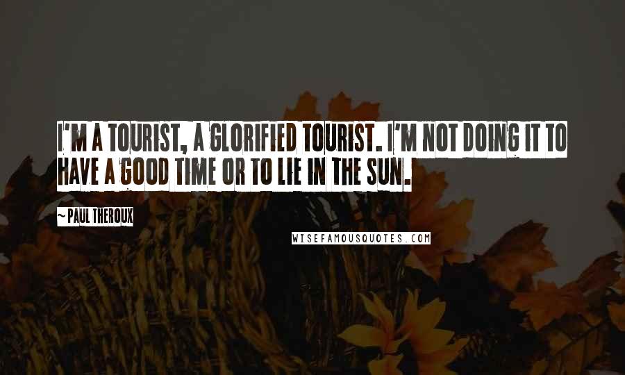 Paul Theroux Quotes: I'm a tourist, a glorified tourist. I'm not doing it to have a good time or to lie in the sun.
