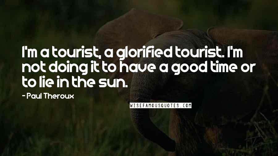 Paul Theroux Quotes: I'm a tourist, a glorified tourist. I'm not doing it to have a good time or to lie in the sun.