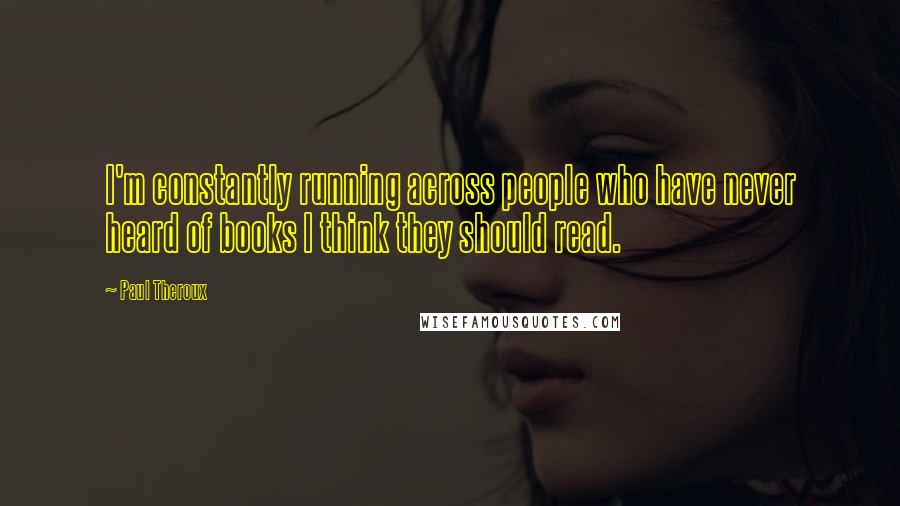 Paul Theroux Quotes: I'm constantly running across people who have never heard of books I think they should read.