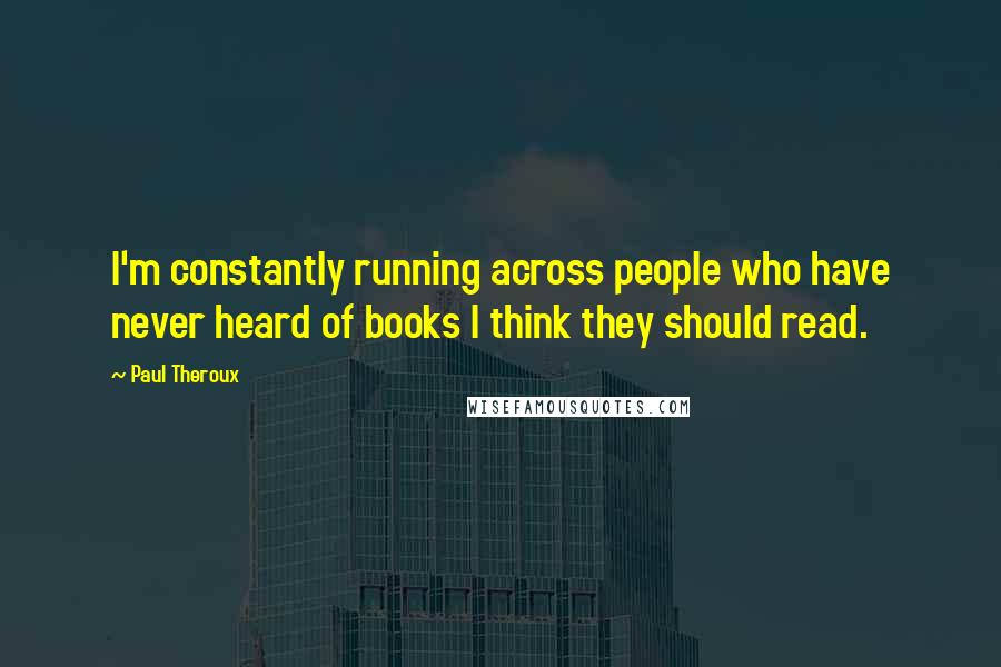 Paul Theroux Quotes: I'm constantly running across people who have never heard of books I think they should read.