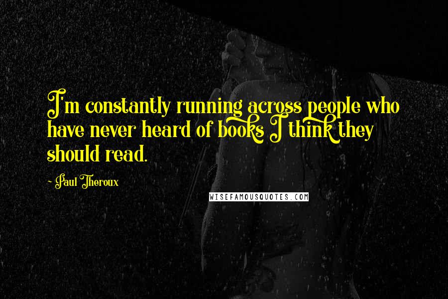 Paul Theroux Quotes: I'm constantly running across people who have never heard of books I think they should read.