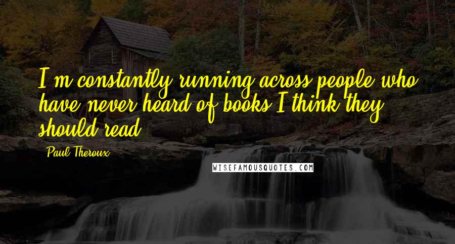Paul Theroux Quotes: I'm constantly running across people who have never heard of books I think they should read.