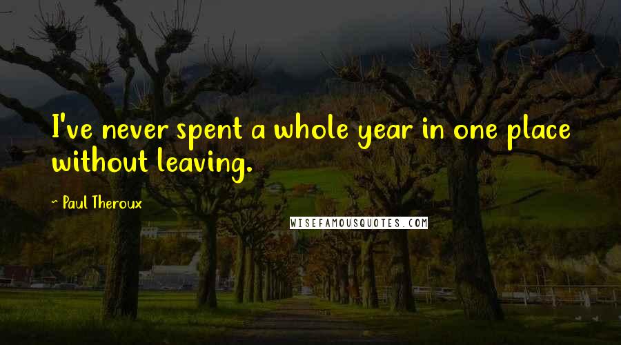 Paul Theroux Quotes: I've never spent a whole year in one place without leaving.