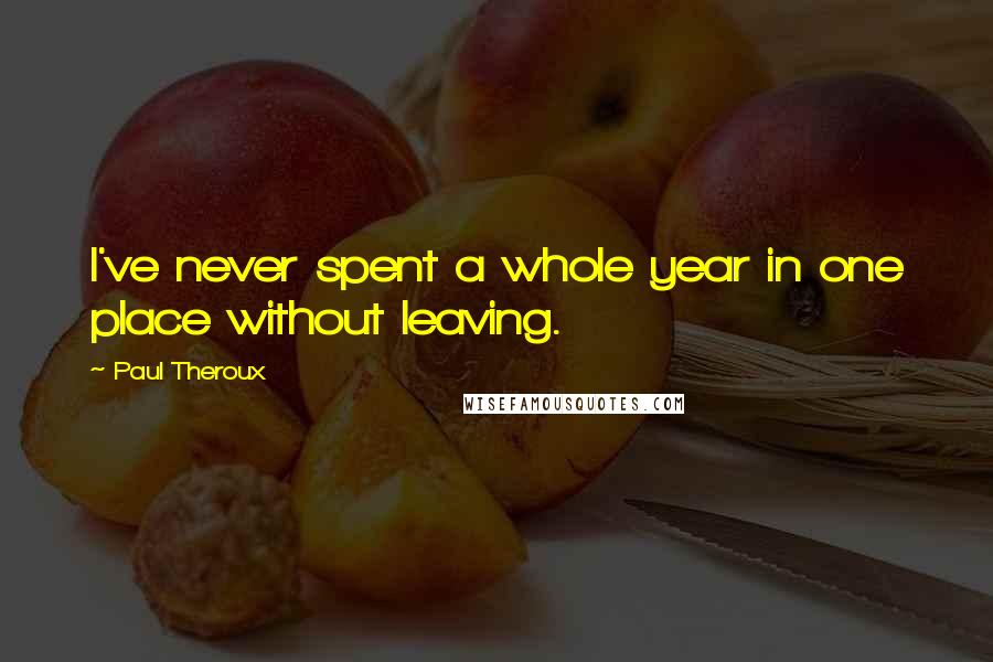 Paul Theroux Quotes: I've never spent a whole year in one place without leaving.