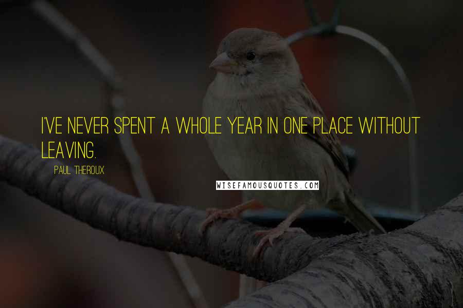 Paul Theroux Quotes: I've never spent a whole year in one place without leaving.