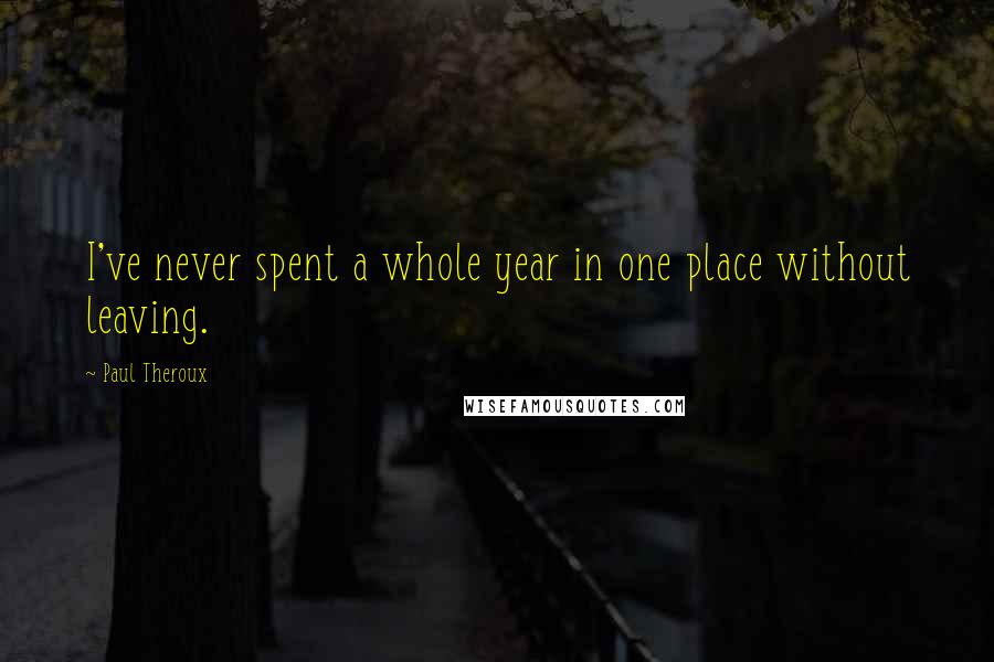 Paul Theroux Quotes: I've never spent a whole year in one place without leaving.