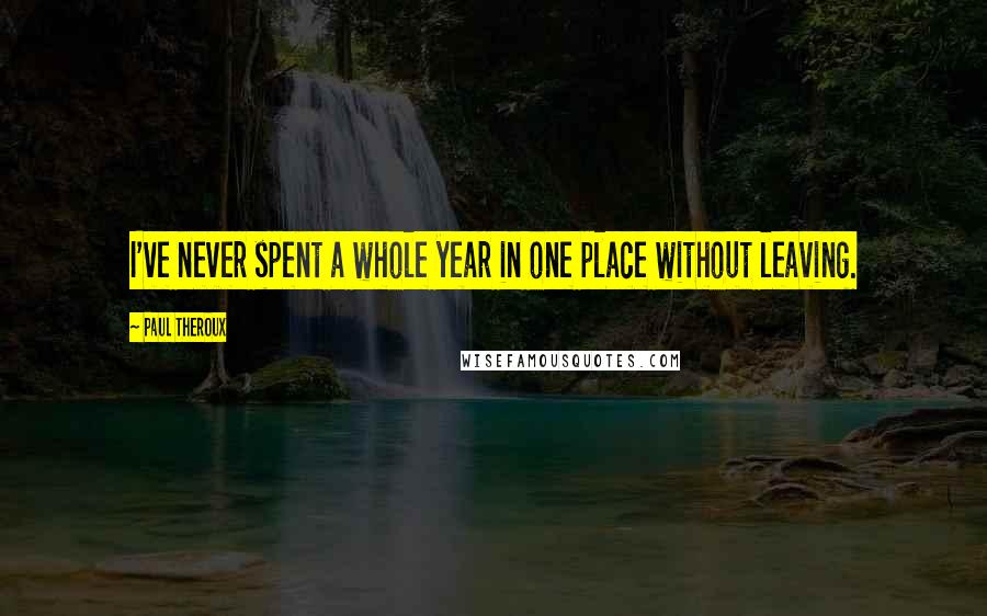 Paul Theroux Quotes: I've never spent a whole year in one place without leaving.