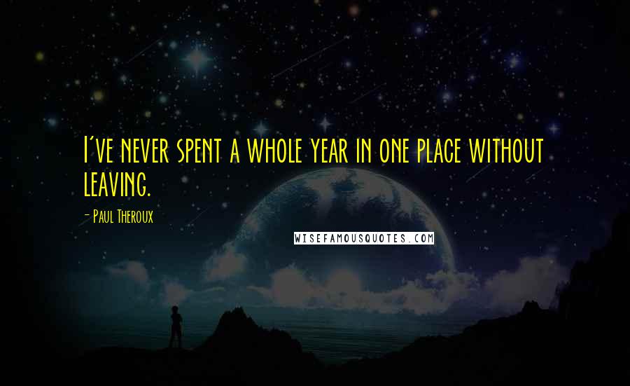 Paul Theroux Quotes: I've never spent a whole year in one place without leaving.