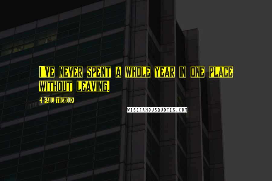 Paul Theroux Quotes: I've never spent a whole year in one place without leaving.