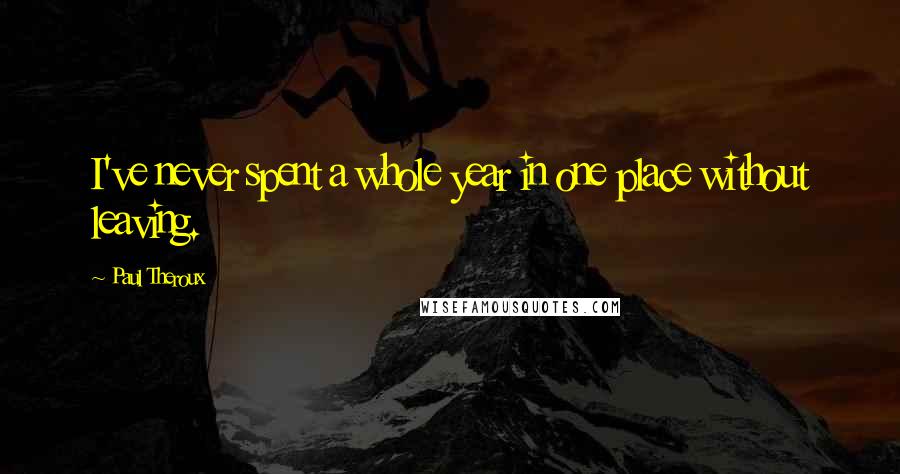 Paul Theroux Quotes: I've never spent a whole year in one place without leaving.