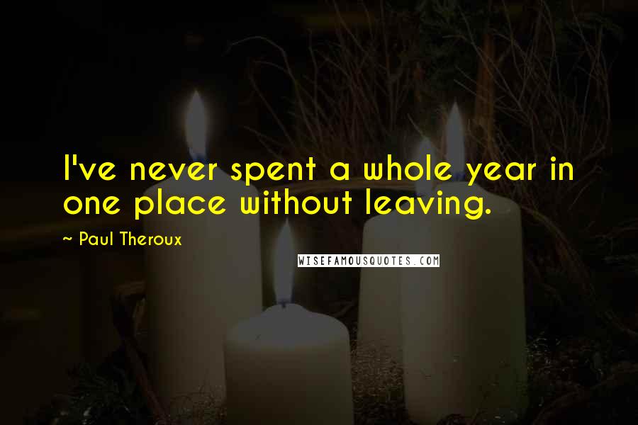 Paul Theroux Quotes: I've never spent a whole year in one place without leaving.