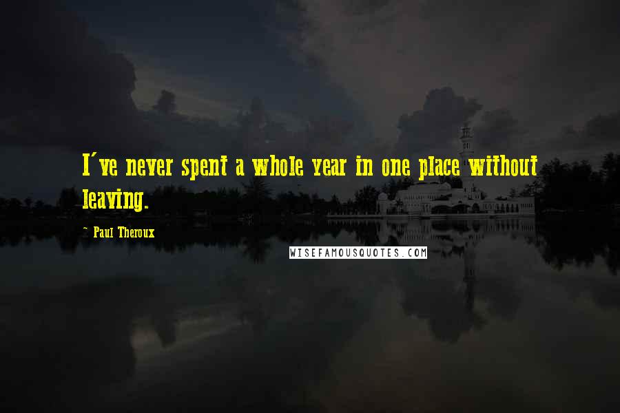 Paul Theroux Quotes: I've never spent a whole year in one place without leaving.